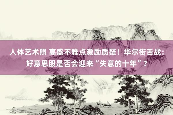 人体艺术照 高盛不雅点激励质疑！华尔街舌战：好意思股是否会迎来“失意的十年”？