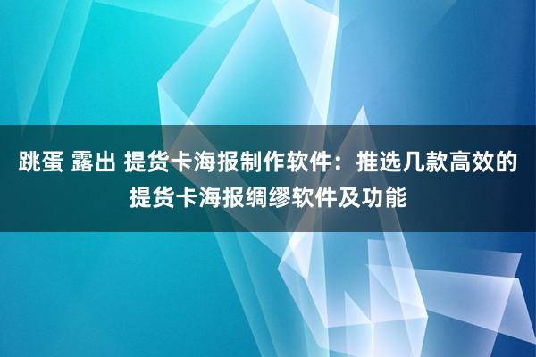 跳蛋 露出 提货卡海报制作软件：推选几款高效的提货卡海报绸缪软件及功能