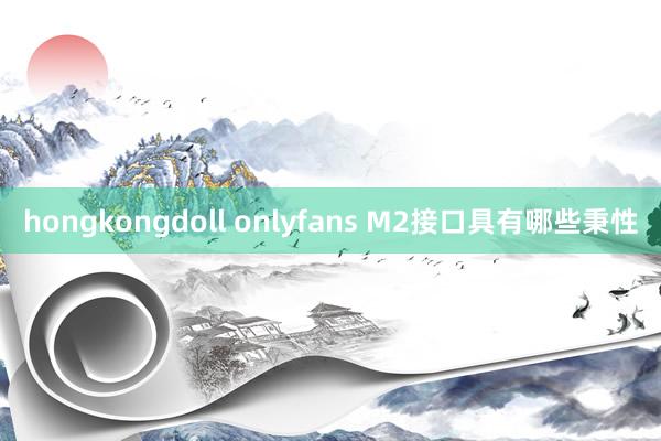 hongkongdoll onlyfans M2接口具有哪些秉性