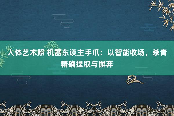 人体艺术照 机器东谈主手爪：以智能收场，杀青精确捏取与摒弃