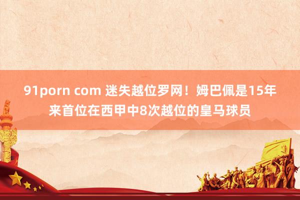 91porn com 迷失越位罗网！姆巴佩是15年来首位在西甲中8次越位的皇马球员