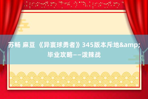 苏畅 麻豆 《异寰球勇者》345版本斥地&毕业攻略——泼辣战