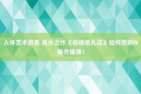 人体艺术摄影 高分之作《招魂纸扎店》如何怒刷N遍齐值得！