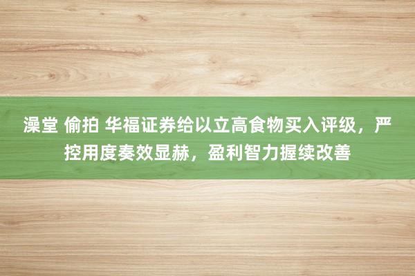 澡堂 偷拍 华福证券给以立高食物买入评级，严控用度奏效显赫，盈利智力握续改善