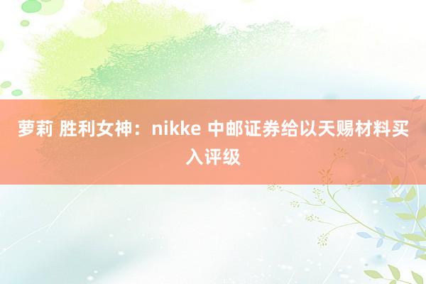 萝莉 胜利女神：nikke 中邮证券给以天赐材料买入评级