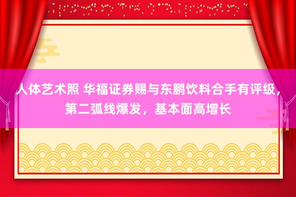 人体艺术照 华福证券赐与东鹏饮料合手有评级，第二弧线爆发，基本面高增长