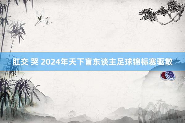 肛交 哭 2024年天下盲东谈主足球锦标赛驱散