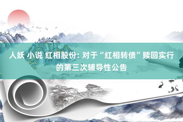 人妖 小说 红相股份: 对于“红相转债”赎回实行的第三次辅导性公告