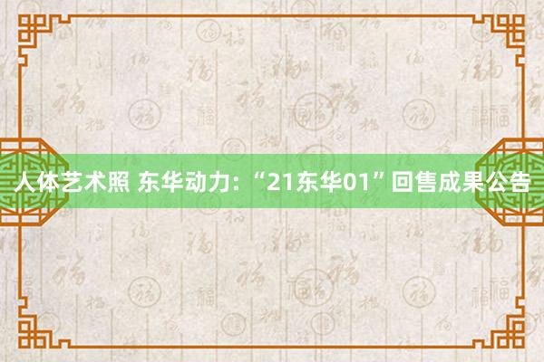 人体艺术照 东华动力: “21东华01”回售成果公告