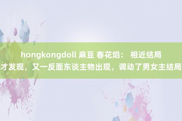 hongkongdoll 麻豆 春花焰： 相近结局才发现，又一反面东谈主物出现，调动了男女主结局