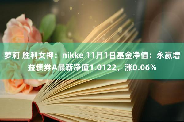 萝莉 胜利女神：nikke 11月1日基金净值：永赢增益债券A最新净值1.0122，涨0.06%