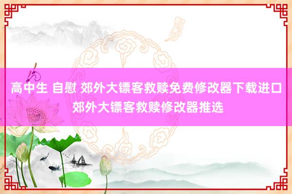 高中生 自慰 郊外大镖客救赎免费修改器下载进口 郊外大镖客救赎修改器推选