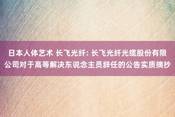 日本人体艺术 长飞光纤: 长飞光纤光缆股份有限公司对于高等解决东说念主员辞任的公告实质摘抄