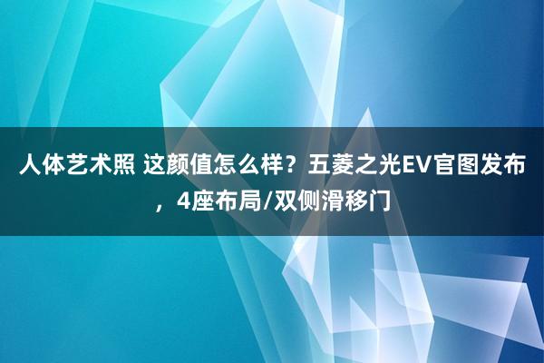 人体艺术照 这颜值怎么样？五菱之光EV官图发布，4座布局/双侧滑移门