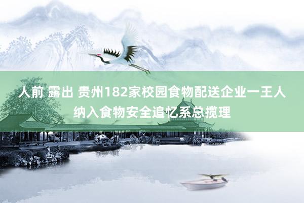 人前 露出 贵州182家校园食物配送企业一王人纳入食物安全追忆系总揽理