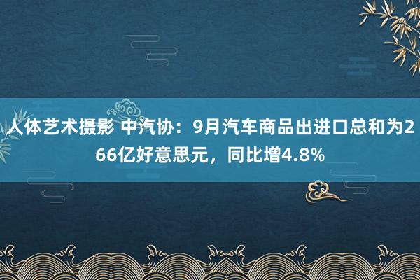 人体艺术摄影 中汽协：9月汽车商品出进口总和为266亿好意思元，同比增4.8%