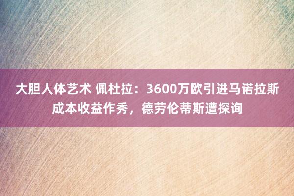 大胆人体艺术 佩杜拉：3600万欧引进马诺拉斯成本收益作秀，德劳伦蒂斯遭探询