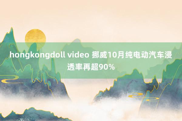 hongkongdoll video 挪威10月纯电动汽车浸透率再超90%