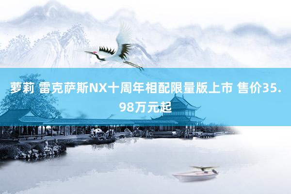 萝莉 雷克萨斯NX十周年相配限量版上市 售价35.98万元起