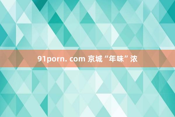 91porn. com 京城“年味”浓