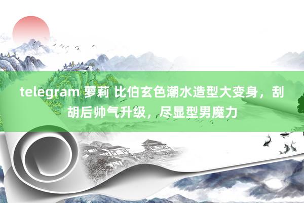 telegram 萝莉 比伯玄色潮水造型大变身，刮胡后帅气升级，尽显型男魔力