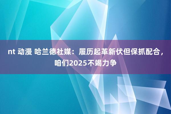 nt 动漫 哈兰德社媒：履历起革新伏但保抓配合，咱们2025不竭力争