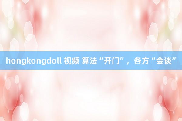 hongkongdoll 视频 算法“开门”，各方“会谈”