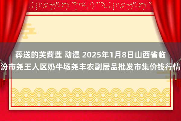 葬送的芙莉莲 动漫 2025年1月8日山西省临汾市尧王人区奶牛场尧丰农副居品批发市集价钱行情