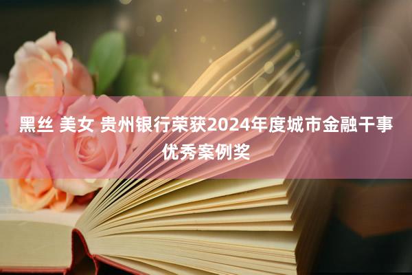 黑丝 美女 贵州银行荣获2024年度城市金融干事优秀案例奖