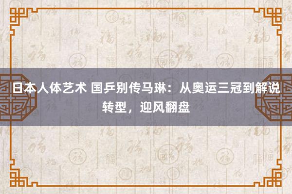 日本人体艺术 国乒别传马琳：从奥运三冠到解说转型，迎风翻盘