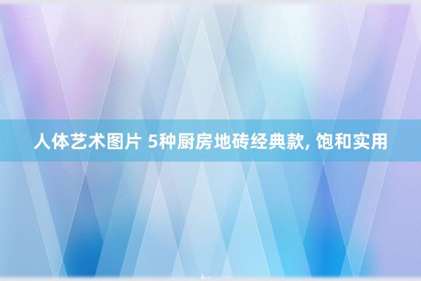 人体艺术图片 5种厨房地砖经典款， 饱和实用