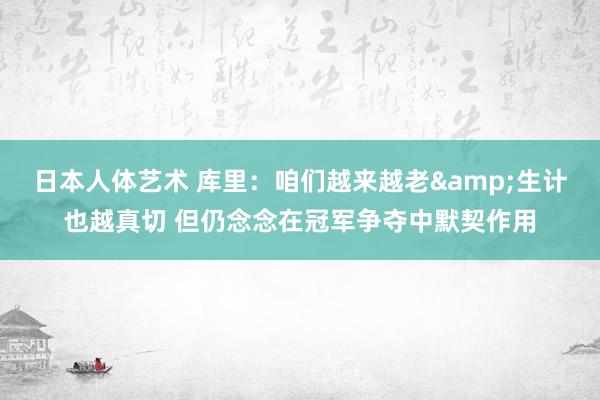 日本人体艺术 库里：咱们越来越老&生计也越真切 但仍念念在冠军争夺中默契作用