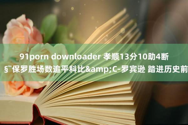 91porn downloader 孝顺13分10助4断🧨保罗胜场数追平科比&C-罗宾逊 踏进历史前10