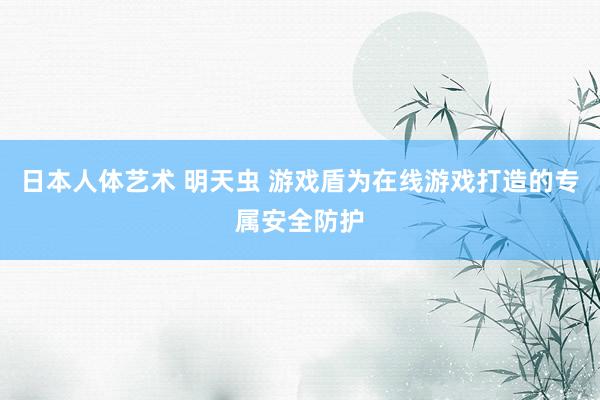 日本人体艺术 明天虫 游戏盾为在线游戏打造的专属安全防护