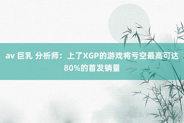 av 巨乳 分析师：上了XGP的游戏将亏空最高可达80%的首发销量