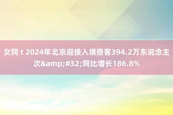 女同 t 2024年北京迎接入境搭客394.2万东说念主次&#32;同比增长186.8%