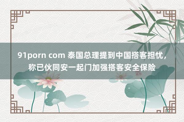 91porn com 泰国总理提到中国搭客担忧，称已伙同安一起门加强搭客安全保险